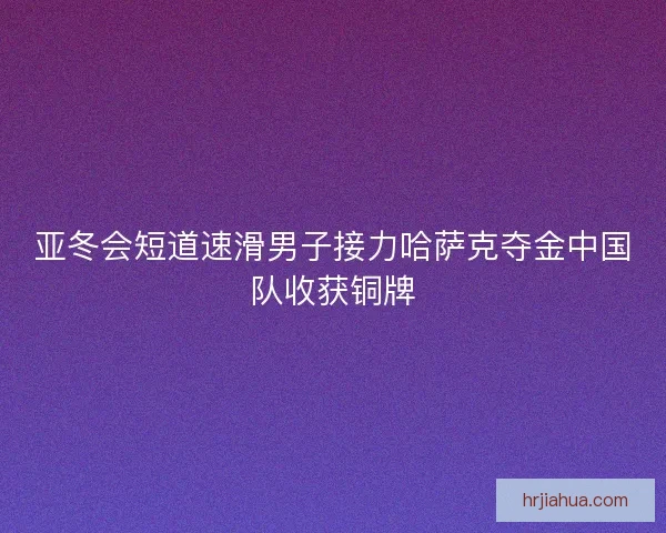 亚冬会短道速滑男子接力哈萨克夺金中国队收获铜牌