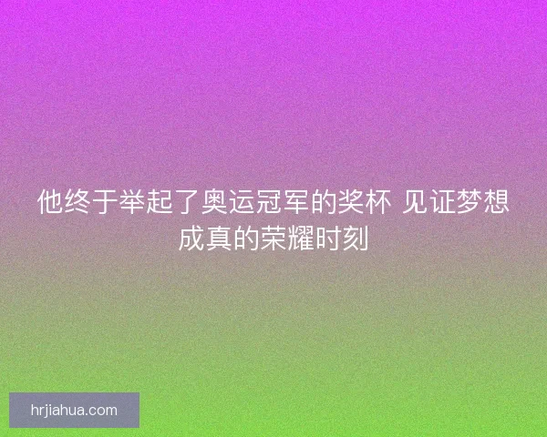 他终于举起了奥运冠军的奖杯 见证梦想成真的荣耀时刻