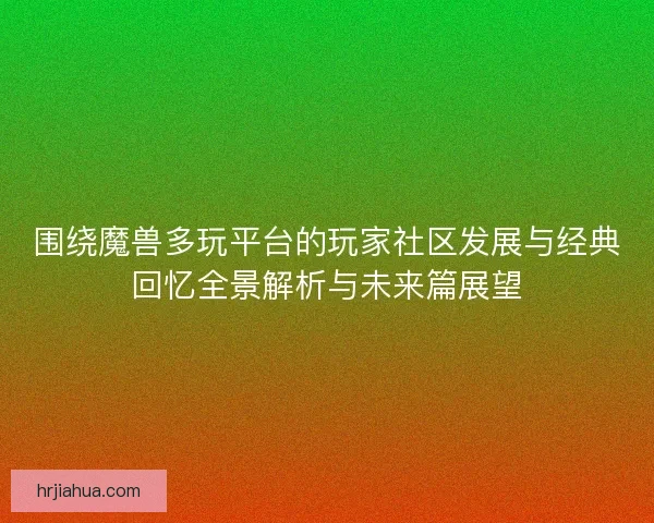 围绕魔兽多玩平台的玩家社区发展与经典回忆全景解析与未来篇展望