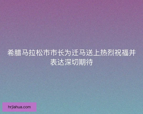 希腊马拉松市市长为迁马送上热烈祝福并表达深切期待